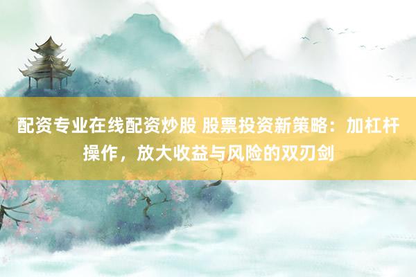配资专业在线配资炒股 股票投资新策略：加杠杆操作，放大收益与风险的双刃剑