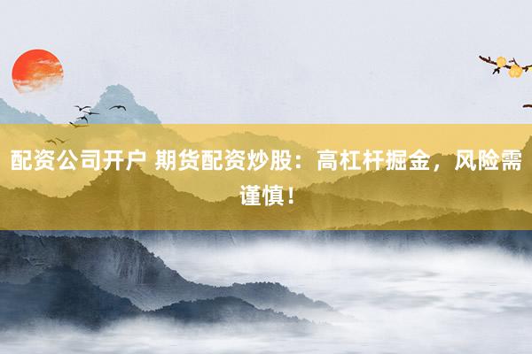 配资公司开户 期货配资炒股：高杠杆掘金，风险需谨慎！