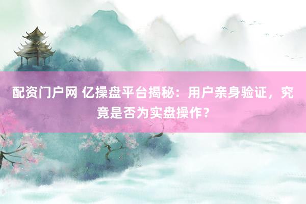 配资门户网 亿操盘平台揭秘：用户亲身验证，究竟是否为实盘操作？
