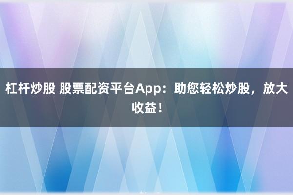 杠杆炒股 股票配资平台App：助您轻松炒股，放大收益！