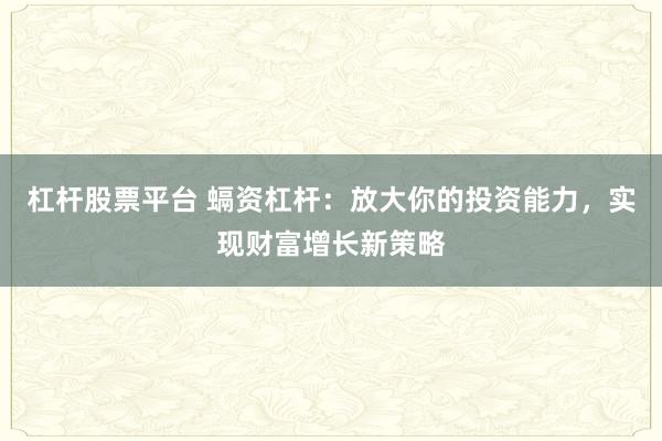 杠杆股票平台 螎资杠杆：放大你的投资能力，实现财富增长新策略