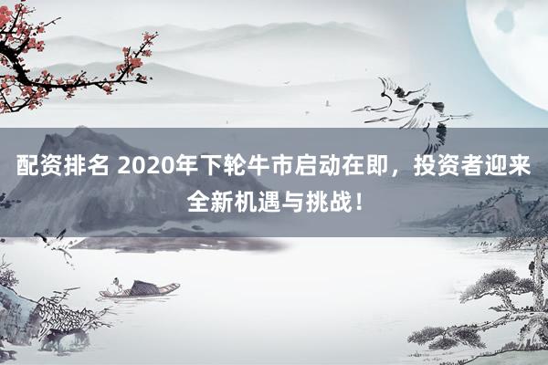 配资排名 2020年下轮牛市启动在即，投资者迎来全新机遇与挑战！