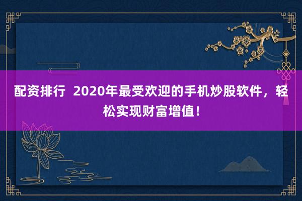 配资排行  2020年最受欢迎的手机炒股软件，轻松实现财富增值！