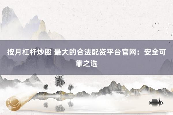 按月杠杆炒股 最大的合法配资平台官网：安全可靠之选