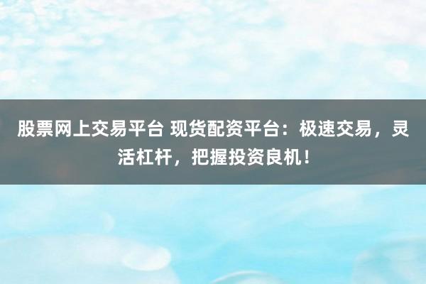 股票网上交易平台 现货配资平台：极速交易，灵活杠杆，把握投资良机！
