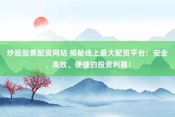 炒股股票配资网站 揭秘线上最大配资平台：安全、高效、便捷的投资利器！