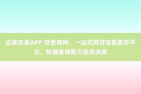 证券交易APP 贷查询网：一站式网贷信息服务平台，快捷查询助力投资决策