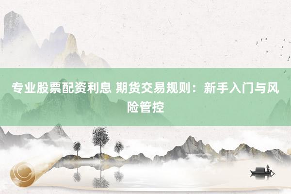 专业股票配资利息 期货交易规则：新手入门与风险管控