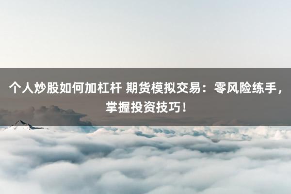 个人炒股如何加杠杆 期货模拟交易：零风险练手，掌握投资技巧！