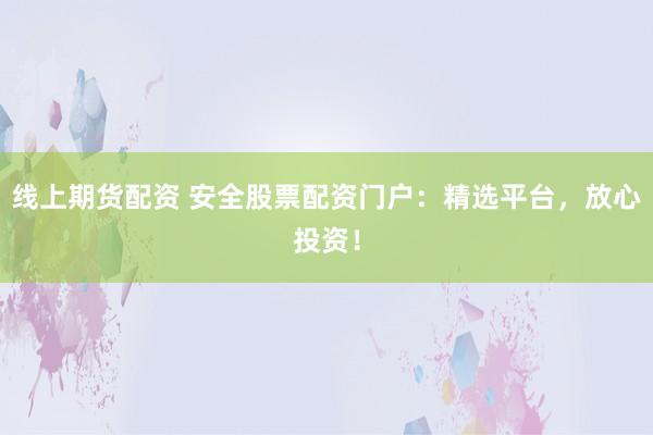 线上期货配资 安全股票配资门户：精选平台，放心投资！