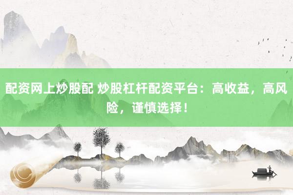 配资网上炒股配 炒股杠杆配资平台：高收益，高风险，谨慎选择！