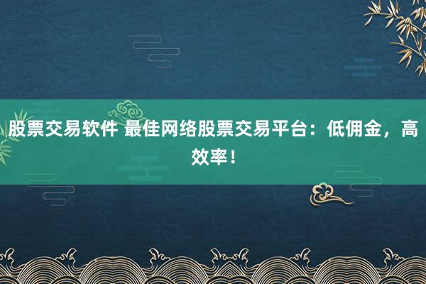 股票交易软件 最佳网络股票交易平台：低佣金，高效率！