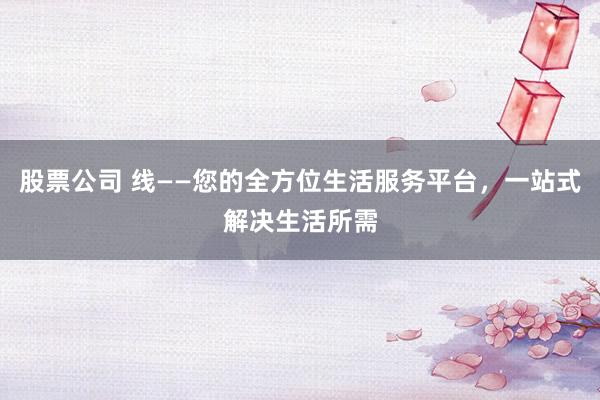 股票公司 线——您的全方位生活服务平台，一站式解决生活所需
