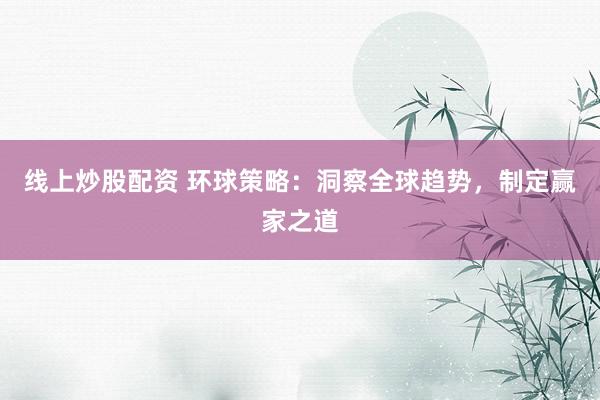 线上炒股配资 环球策略：洞察全球趋势，制定赢家之道
