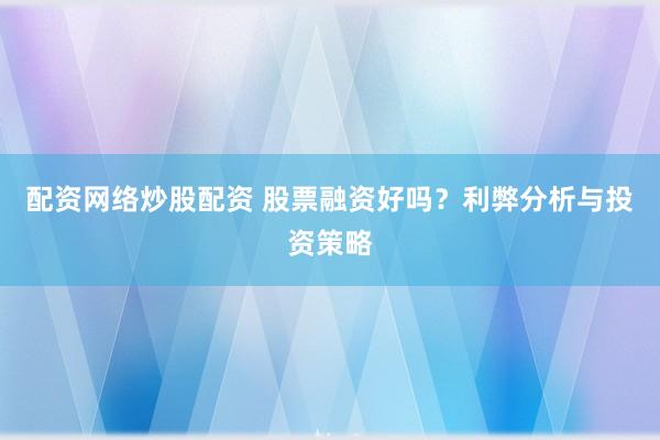 配资网络炒股配资 股票融资好吗？利弊分析与投资策略