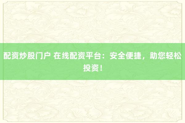 配资炒股门户 在线配资平台：安全便捷，助您轻松投资！