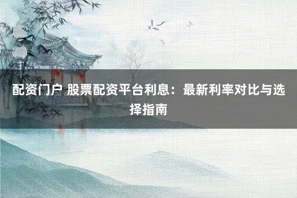 配资门户 股票配资平台利息：最新利率对比与选择指南