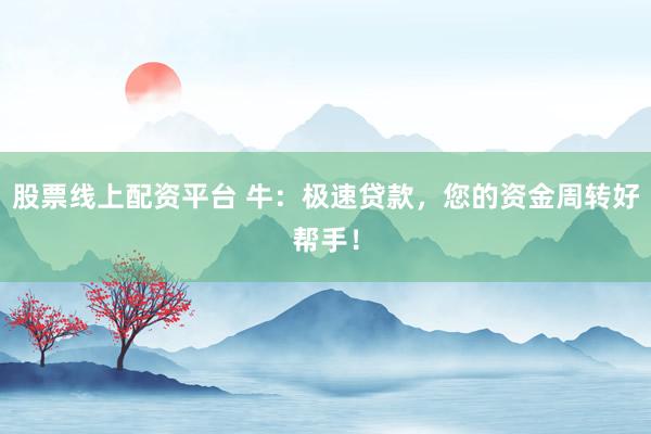 股票线上配资平台 牛：极速贷款，您的资金周转好帮手！