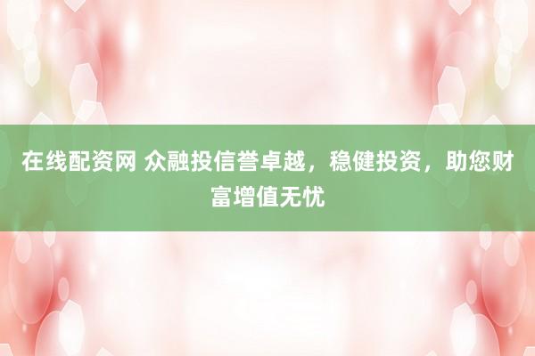 在线配资网 众融投信誉卓越，稳健投资，助您财富增值无忧