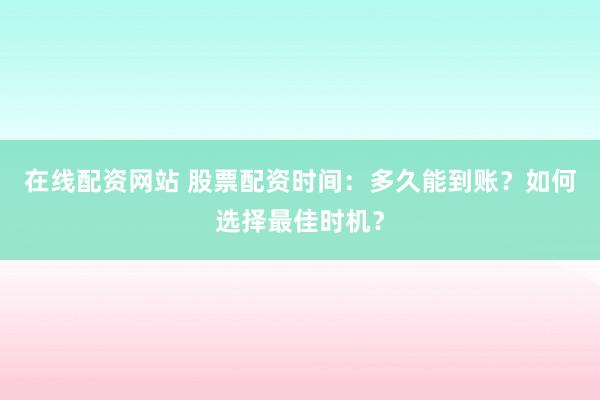 在线配资网站 股票配资时间：多久能到账？如何选择最佳时机？