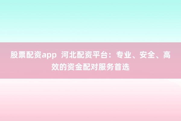 股票配资app  河北配资平台：专业、安全、高效的资金配对服务首选
