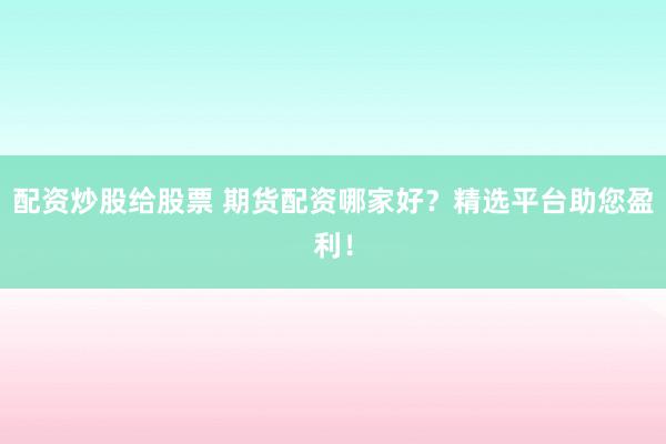 配资炒股给股票 期货配资哪家好？精选平台助您盈利！