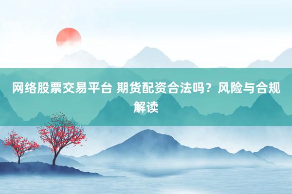 网络股票交易平台 期货配资合法吗？风险与合规解读