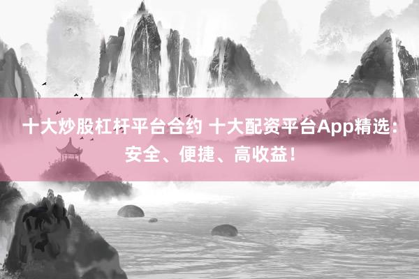十大炒股杠杆平台合约 十大配资平台App精选：安全、便捷、高收益！