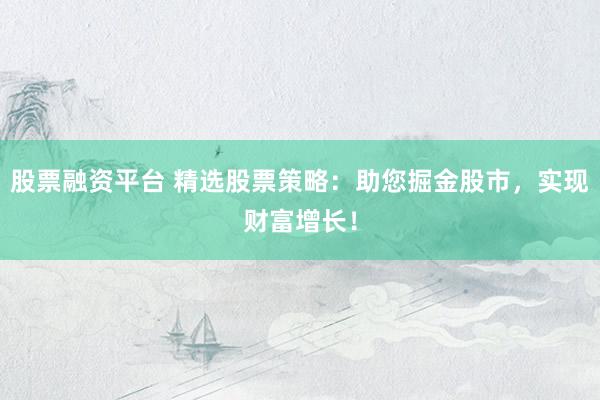 股票融资平台 精选股票策略：助您掘金股市，实现财富增长！
