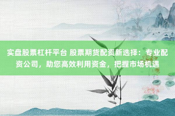 实盘股票杠杆平台 股票期货配资新选择：专业配资公司，助您高效利用资金，把握市场机遇