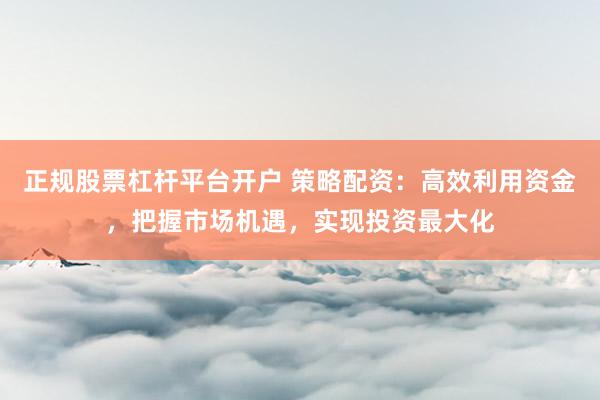 正规股票杠杆平台开户 策略配资：高效利用资金，把握市场机遇，实现投资最大化