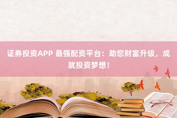 证券投资APP 最强配资平台：助您财富升级，成就投资梦想！
