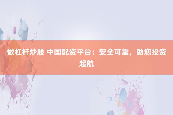 做杠杆炒股 中国配资平台：安全可靠，助您投资起航