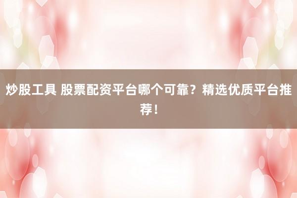 炒股工具 股票配资平台哪个可靠？精选优质平台推荐！