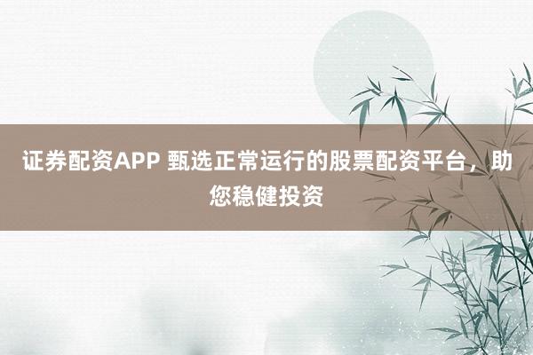 证券配资APP 甄选正常运行的股票配资平台，助您稳健投资