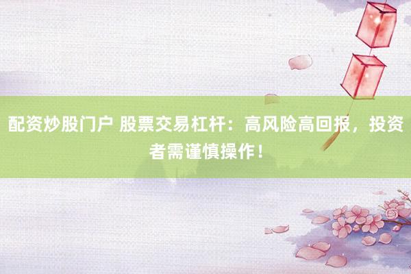 配资炒股门户 股票交易杠杆：高风险高回报，投资者需谨慎操作！