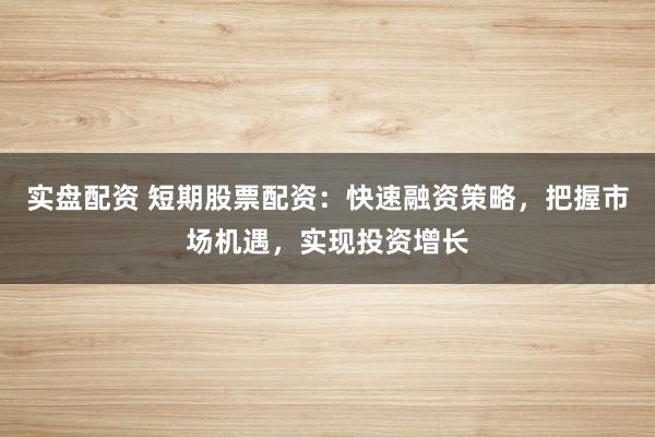 实盘配资 短期股票配资：快速融资策略，把握市场机遇，实现投资增长