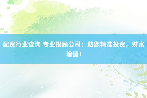 配资行业查询 专业投顾公司：助您精准投资，财富增值！