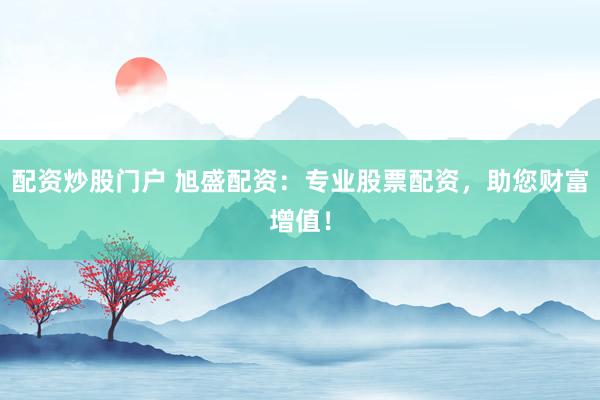 配资炒股门户 旭盛配资：专业股票配资，助您财富增值！