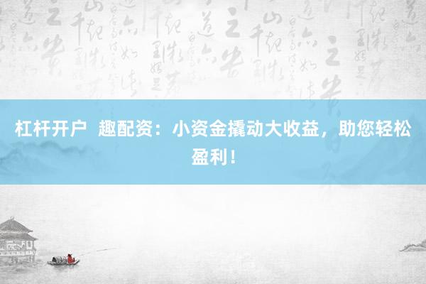杠杆开户  趣配资：小资金撬动大收益，助您轻松盈利！