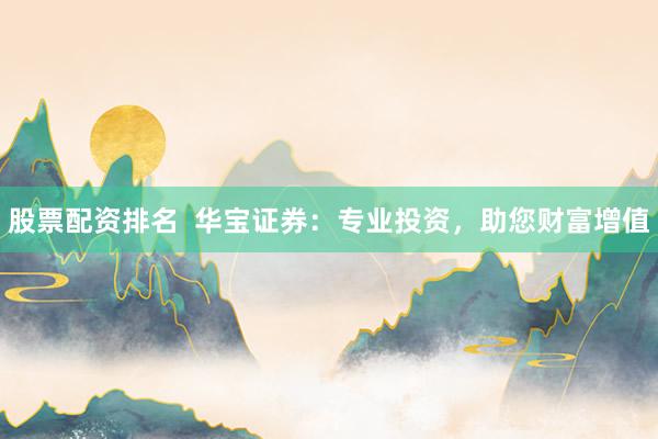 股票配资排名  华宝证券：专业投资，助您财富增值