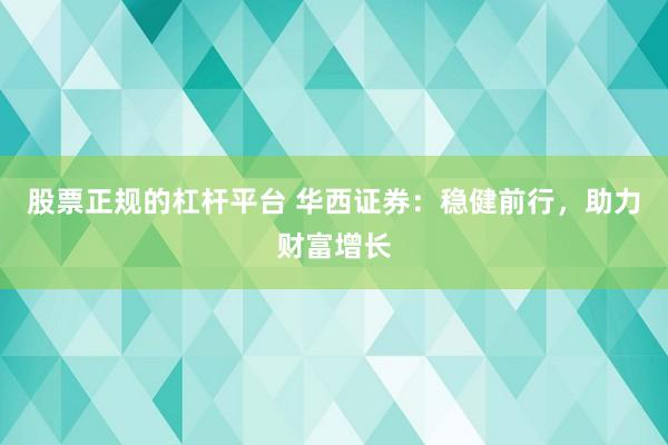 股票正规的杠杆平台 华西证券：稳健前行，助力财富增长