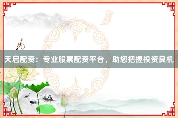天启配资：专业股票配资平台，助您把握投资良机