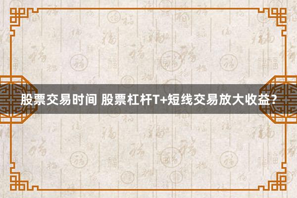 股票交易时间 股票杠杆T+短线交易放大收益？