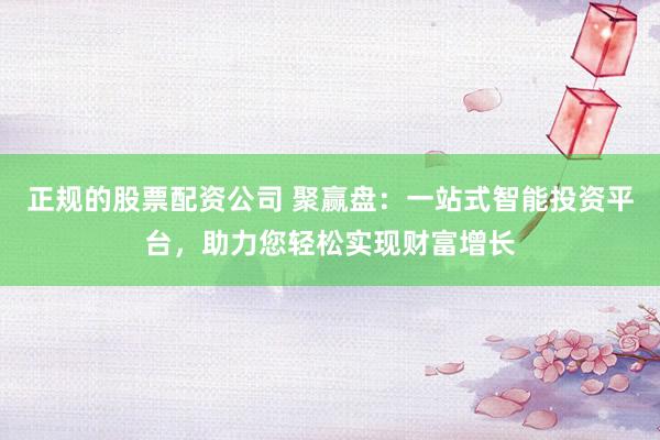 正规的股票配资公司 聚赢盘：一站式智能投资平台，助力您轻松实现财富增长