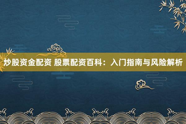 炒股资金配资 股票配资百科：入门指南与风险解析