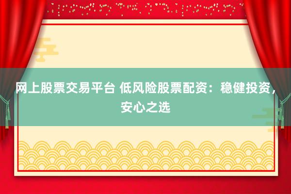 网上股票交易平台 低风险股票配资：稳健投资，安心之选