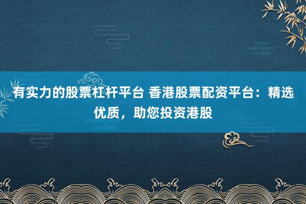 有实力的股票杠杆平台 香港股票配资平台：精选优质，助您投资港股