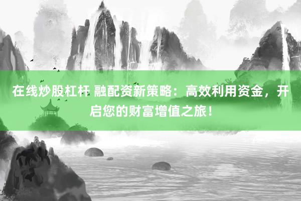 在线炒股杠杆 融配资新策略：高效利用资金，开启您的财富增值之旅！