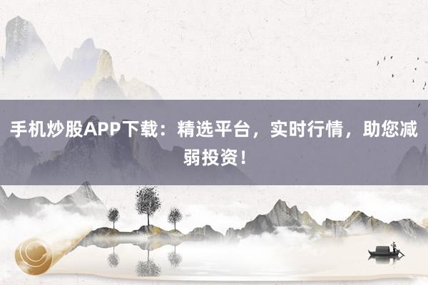 手机炒股APP下载：精选平台，实时行情，助您减弱投资！